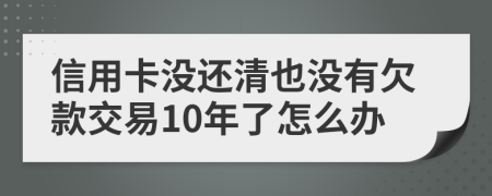 信用卡没还清也没有欠款交易10年了怎么办