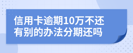 信用卡逾期10万不还有别的办法分期还吗