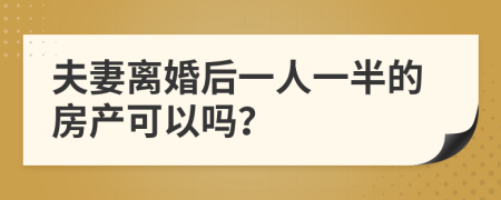 夫妻离婚后一人一半的房产可以吗？