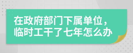 在政府部门下属单位，临时工干了七年怎么办