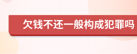 欠钱不还一般构成犯罪吗