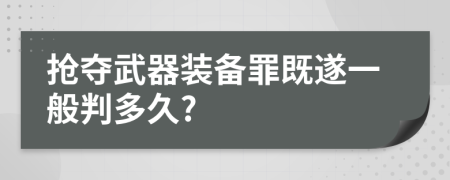 抢夺武器装备罪既遂一般判多久?