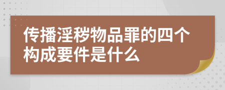 传播淫秽物品罪的四个构成要件是什么