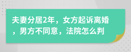 夫妻分居2年，女方起诉离婚，男方不同意，法院怎么判