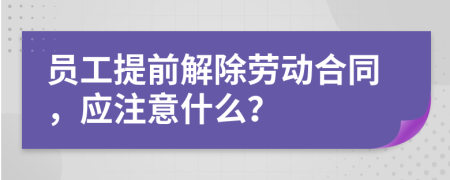员工提前解除劳动合同，应注意什么？