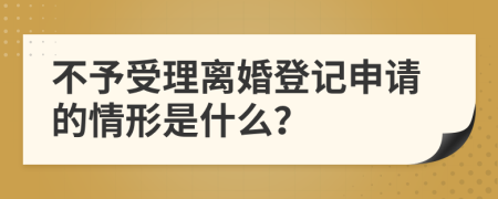 不予受理离婚登记申请的情形是什么？