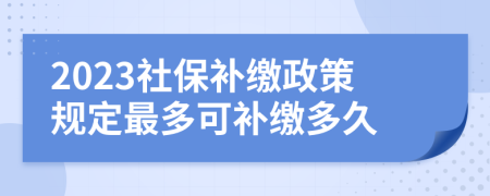 2023社保补缴政策规定最多可补缴多久