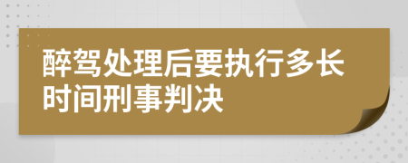 醉驾处理后要执行多长时间刑事判决