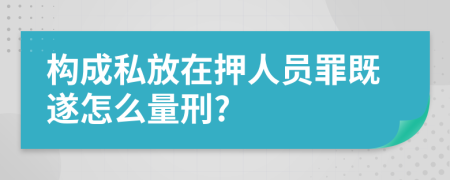 构成私放在押人员罪既遂怎么量刑?