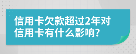 信用卡欠款超过2年对信用卡有什么影响？