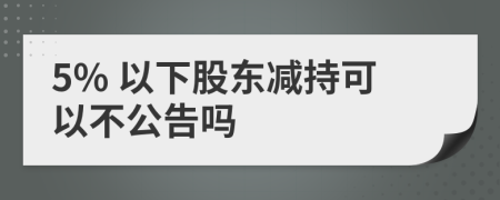 5% 以下股东减持可以不公告吗