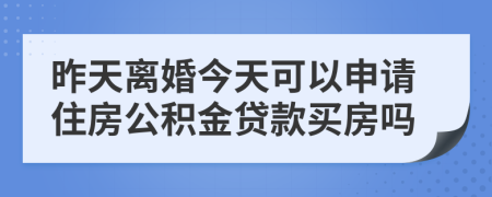 昨天离婚今天可以申请住房公积金贷款买房吗