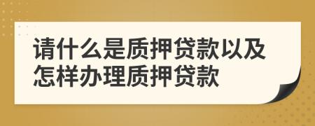 请什么是质押贷款以及怎样办理质押贷款