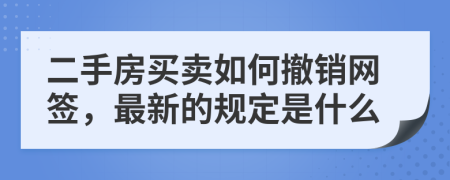 二手房买卖如何撤销网签，最新的规定是什么