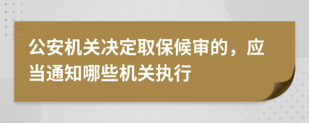 公安机关决定取保候审的，应当通知哪些机关执行