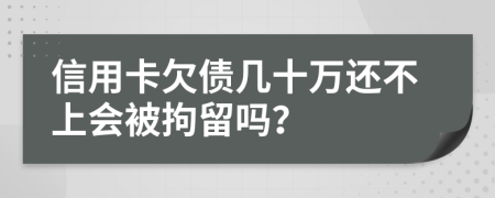 信用卡欠债几十万还不上会被拘留吗？