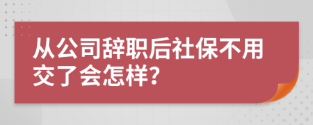 从公司辞职后社保不用交了会怎样？