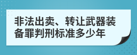 非法出卖、转让武器装备罪判刑标准多少年