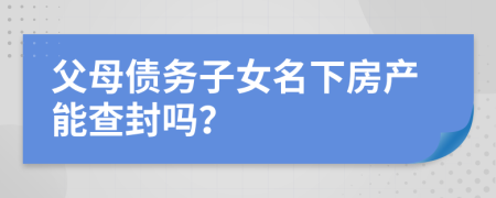 父母债务子女名下房产能查封吗？