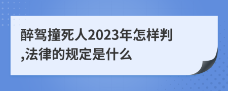 醉驾撞死人2023年怎样判,法律的规定是什么