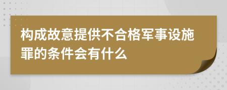 构成故意提供不合格军事设施罪的条件会有什么