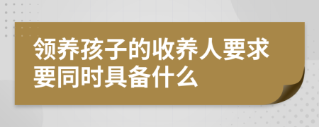 领养孩子的收养人要求要同时具备什么