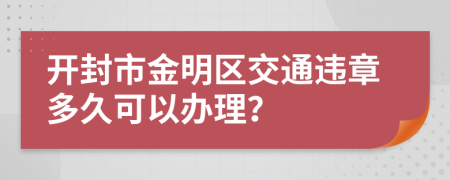 开封市金明区交通违章多久可以办理？
