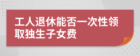 工人退休能否一次性领取独生子女费