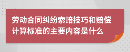 劳动合同纠纷索赔技巧和赔偿计算标准的主要内容是什么