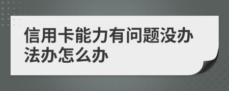 信用卡能力有问题没办法办怎么办