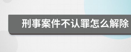 刑事案件不认罪怎么解除