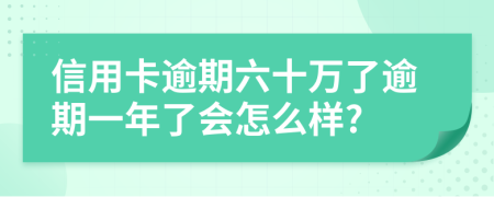 信用卡逾期六十万了逾期一年了会怎么样?