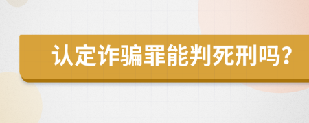 认定诈骗罪能判死刑吗？