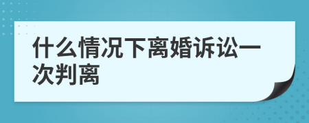 什么情况下离婚诉讼一次判离