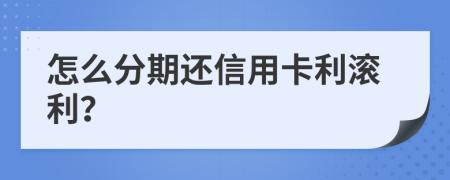 怎么分期还信用卡利滚利？