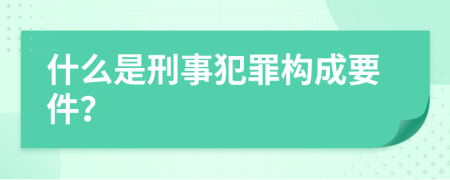 什么是刑事犯罪构成要件？