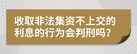 收取非法集资不上交的利息的行为会判刑吗？