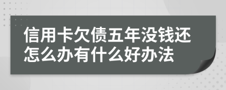 信用卡欠债五年没钱还怎么办有什么好办法