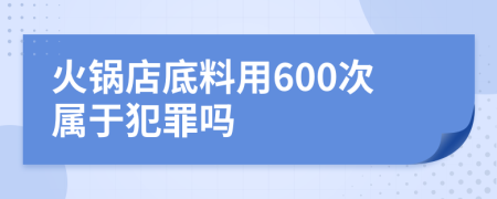 火锅店底料用600次属于犯罪吗