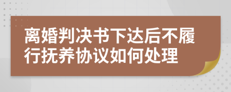 离婚判决书下达后不履行抚养协议如何处理