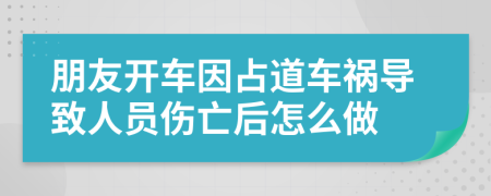 朋友开车因占道车祸导致人员伤亡后怎么做