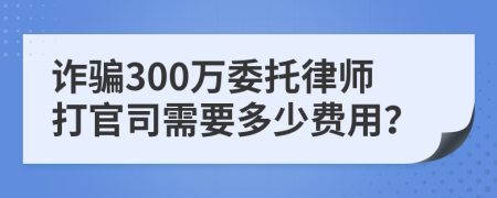 诈骗300万委托律师打官司需要多少费用？