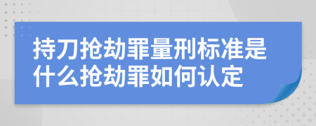 持刀抢劫罪量刑标准是什么抢劫罪如何认定