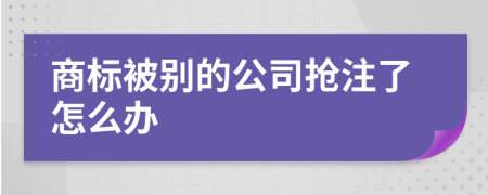 商标被别的公司抢注了怎么办