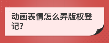 动画表情怎么弄版权登记？