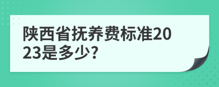 陕西省抚养费标准2023是多少?