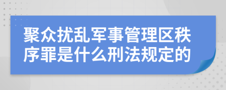 聚众扰乱军事管理区秩序罪是什么刑法规定的