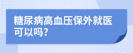 糖尿病高血压保外就医可以吗?