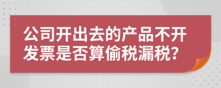 公司开出去的产品不开发票是否算偷税漏税？