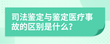 司法鉴定与鉴定医疗事故的区别是什么？